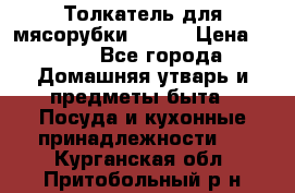 Толкатель для мясорубки BRAUN › Цена ­ 600 - Все города Домашняя утварь и предметы быта » Посуда и кухонные принадлежности   . Курганская обл.,Притобольный р-н